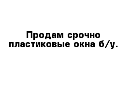 Продам срочно пластиковые окна б/у. 